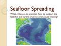 Seafloor Spreading What evidence do scientists have to support the fact that the Earth’s crust is continuously moving?