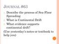 J OURNAL #63 1. Describe the process of Sea-Floor Spreading 2. What is Continental Drift 3. What evidence supports continental drift? (Use yesterday’s.