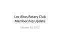 Los Altos Rotary Club Membership Update October 18, 2012.