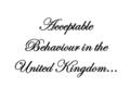 Acceptable Behaviour in the United Kingdom.... What do you think British people are like? The English are said to be reserved in manners, dress and speech.