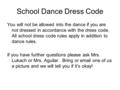 School Dance Dress Code You will not be allowed into the dance if you are not dressed in accordance with the dress code. All school dress code rules apply.