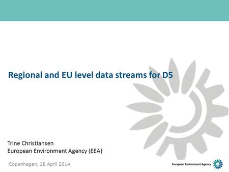 Trine Christiansen European Environment Agency (EEA) Regional and EU level data streams for D5 Copenhagen, 28 April 2014 1.