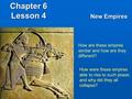 Chapter 6 Lesson 4 New Empires How are these empires similar and how are they different? How were these empires able to rise to such power, and why did.