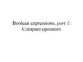 Boolean expressions, part 1: Compare operators. Compare operators Compare operators compare 2 numerical values and return a Boolean (logical) value A.