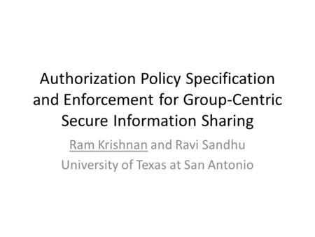 Authorization Policy Specification and Enforcement for Group-Centric Secure Information Sharing Ram Krishnan and Ravi Sandhu University of Texas at San.