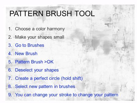 PATTERN BRUSH TOOL 1.Choose a color harmony 2.Make your shapes small 3.Go to Brushes 4.New Brush 5.Pattern Brush >OK 6.Deselect your shapes 7.Create a.