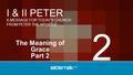 A MESSAGE FOR TODAY’S CHURCH FROM PETER THE APOSTLE I & II PETER The Meaning of Grace Part 2 2.