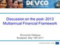 Development and Cooperation - EuropeAid Discussion on the post- 2013 Multiannual Financial Framework Structured Dialogue Budapest, May 18th 2011.