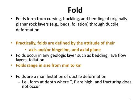 Fold Folds form from curving, buckling, and bending of originally planar rock layers (e.g., beds, foliation) through ductile deformation Practically, folds.