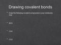 Drawing covalent bonds Draw the following covalent compounds in your notebooks now: NH3 CH4 CO2 Draw the following covalent compounds in your notebooks.