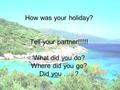 How was your holiday? Tell your partner!!!!! What did you do? Where did you go? Did you... ?