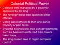 Colonial Political Power Colonies were managed by a governor appointed by the king. The royal governor then appointed other officials. Voting was restricted.