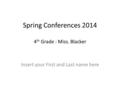 Spring Conferences 2014 4 th Grade : Miss. Blacker Insert your First and Last name here.