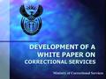 DEVELOPMENT OF A WHITE PAPER ON CORRECTIONAL SERVICES Ministry of Correctional Services.