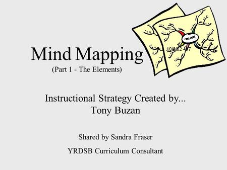 Mind Mapping (Part 1 - The Elements) Instructional Strategy Created by... Tony Buzan Shared by Sandra Fraser YRDSB Curriculum Consultant.