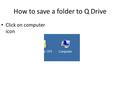 How to save a folder to Q Drive Click on computer icon.