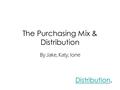 The Purchasing Mix & Distribution By Jake, Katy, Ione Distribution.