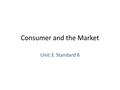Consumer and the Market Unit 3: Standard 8. Learning Target: (17) I can determine how the relationship between consumers and the market can affect the.