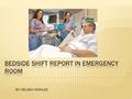 BY: MELISSA MORALES.  PRIOR TO JANUARY 5, 2015  IN OUR HOSPITAL, IN OUR UNIT EMERGENCY DEPARTMENT, SHIFT REPORT WOULD TAKE PLACE IN THE NURSES STATION.