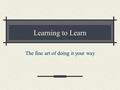 Learning to Learn The fine art of doing it your way.