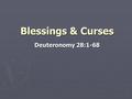 Blessings & Curses Deuteronomy 28:1-68. Blessings Curses ► Hear – Blessed  Matt. 13:16 ► Believe – Sons of God  John 1:2 ► Repentance – Salvation 