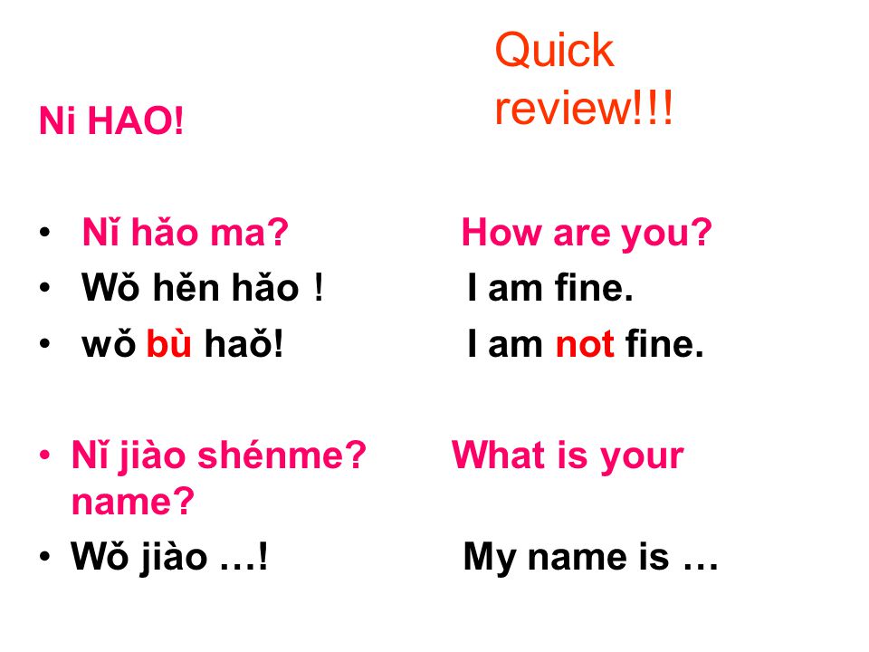 Ni HAO! Nǐ hǎo ma? How are you? Wǒ hěn hǎo ！ I am fine. wǒ bù haǒ! I am not  fine. Nǐ jiào shénme? What is your name? Wǒ jiào …!