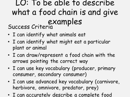 LO: To be able to describe what a food chain is and give examples Success Criteria I can identify what animals eat I can identify what might eat a particular.