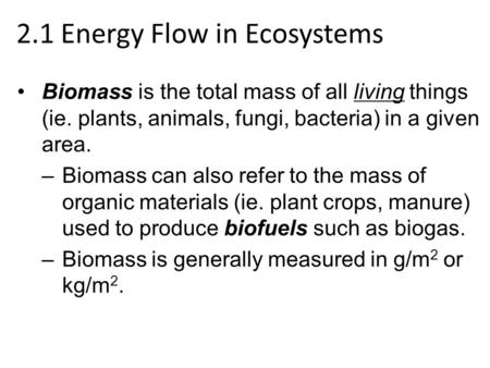 2.1 Energy Flow in Ecosystems Biomass is the total mass of all living things (ie. plants, animals, fungi, bacteria) in a given area. –Biomass can also.