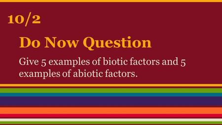 Do Now Question Give 5 examples of biotic factors and 5 examples of abiotic factors. 10/2.
