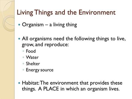 Living Things and the Environment Organism – a living thing All organisms need the following things to live, grow, and reproduce: ◦ Food ◦ Water ◦ Shelter.