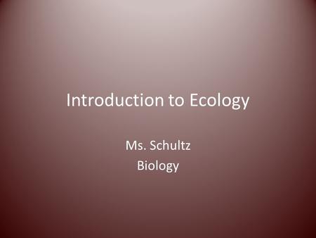 Introduction to Ecology Ms. Schultz Biology. Ecology is the study of interactions among organisms and between organisms and their surroundings.