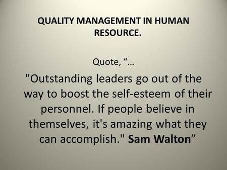 QUALITY MANAGEMENT IN HUMAN RESOURCE. Quote, “… Outstanding leaders go out of the way to boost the self-esteem of their personnel. If people believe in.