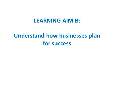 LEARNING AIM B: Understand how businesses plan for success.