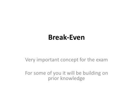Break-Even Very important concept for the exam For some of you it will be building on prior knowledge.