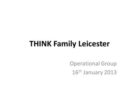THINK Family Leicester Operational Group 16 th January 2013.