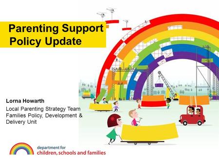 Lorna Howarth Local Parenting Strategy Team Families Policy, Development & Delivery Unit Parenting Support Policy Update.