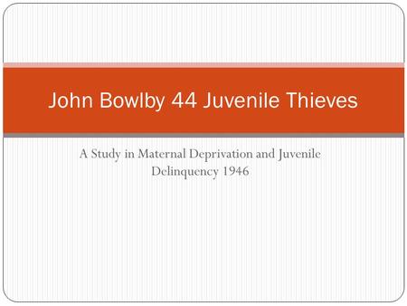 A Study in Maternal Deprivation and Juvenile Delinquency 1946 John Bowlby 44 Juvenile Thieves.