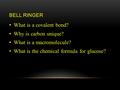 BELL RINGER What is a covalent bond? Why is carbon unique? What is a macromolecule? What is the chemical formula for glucose?