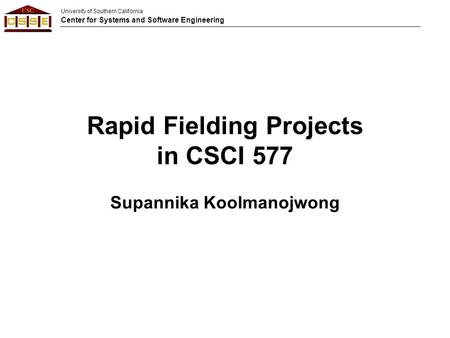 University of Southern California Center for Systems and Software Engineering Rapid Fielding Projects in CSCI 577 Supannika Koolmanojwong.