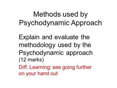 Methods used by Psychodynamic Approach Explain and evaluate the methodology used by the Psychodynamic approach (12 marks) Diff. Learning: see going further.