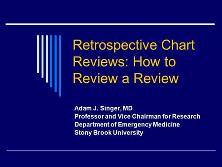 Retrospective Chart Reviews: How to Review a Review Adam J. Singer, MD Professor and Vice Chairman for Research Department of Emergency Medicine Stony.