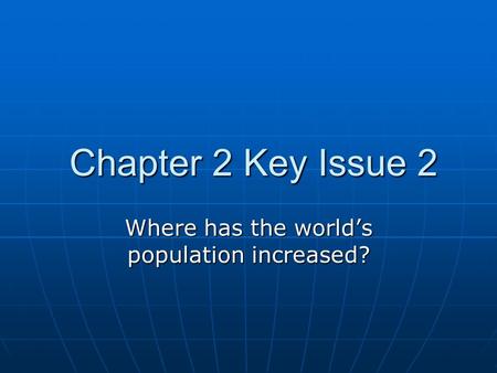 Chapter 2 Key Issue 2 Chapter 2 Key Issue 2 Where has the world’s population increased?