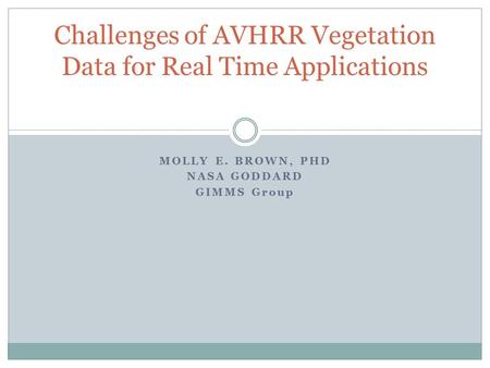 MOLLY E. BROWN, PHD NASA GODDARD GIMMS Group Challenges of AVHRR Vegetation Data for Real Time Applications.