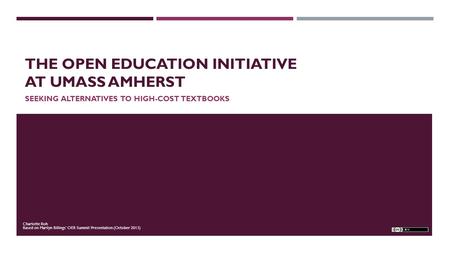 THE OPEN EDUCATION INITIATIVE AT UMASS AMHERST SEEKING ALTERNATIVES TO HIGH-COST TEXTBOOKS Charlotte Roh Based on Marilyn Billings’ OER Summit Presentation.