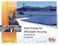 November 9th, 2009 Solar Energy for Affordable Housing Presented by: Eric Nyman.