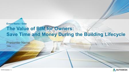 © 2014 Autodesk, Inc.© 2014 Autodesk The Value of BIM for Owners: Save Time and Money During the Building Lifecycle Presenter Name Title Event Name / Date.