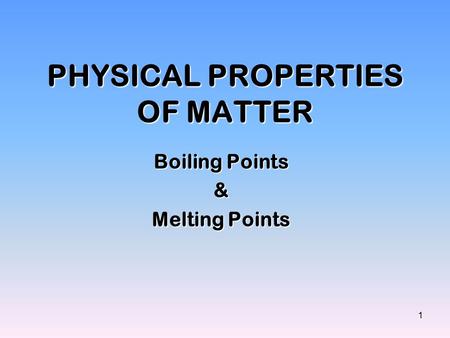 1 PHYSICAL PROPERTIES OF MATTER Boiling Points & Melting Points.