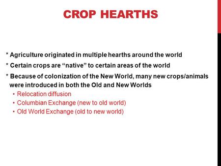 CROP HEARTHS * Agriculture originated in multiple hearths around the world * Certain crops are “native” to certain areas of the world * Because of colonization.