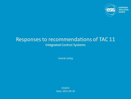 Responses to recommendations of TAC 11 Integrated Control Systems Henrik Carling ESS/ICS Date: 2015-09-30.