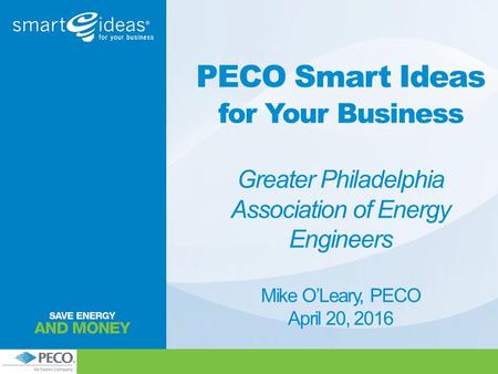 PECO Smart Ideas for Your Business Greater Philadelphia Association of Energy Engineers Mike O’Leary, PECO April 20, 2016.